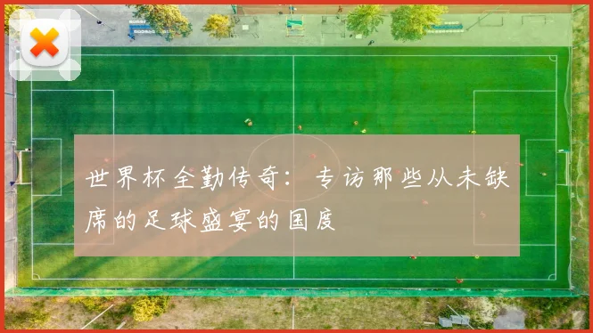 世界杯全勤传奇：专访那些从未缺席的足球盛宴的国度
