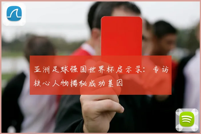 亚洲足球强国世界杯启示录:专访核心人物揭秘成功基因