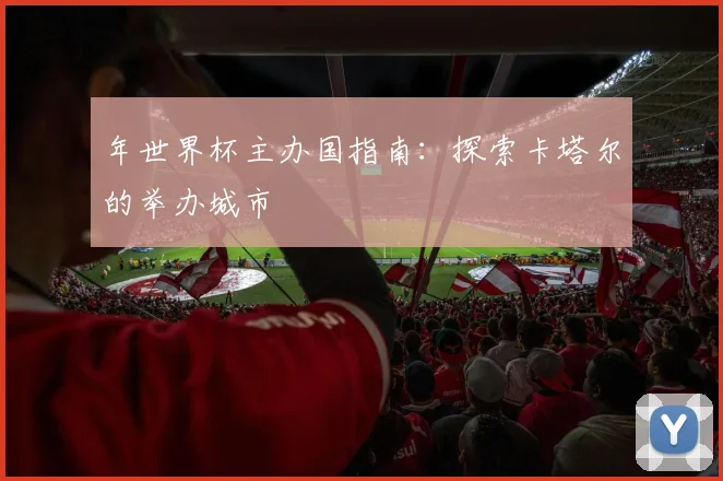 年世界杯主办国指南：探索卡塔尔的举办城市