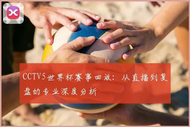 CCTV5世界杯赛事回放：从直播到复盘的专业深度分析