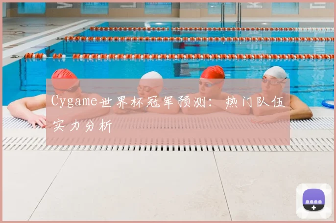 Cygame世界杯冠军预测：热门队伍实力分析
