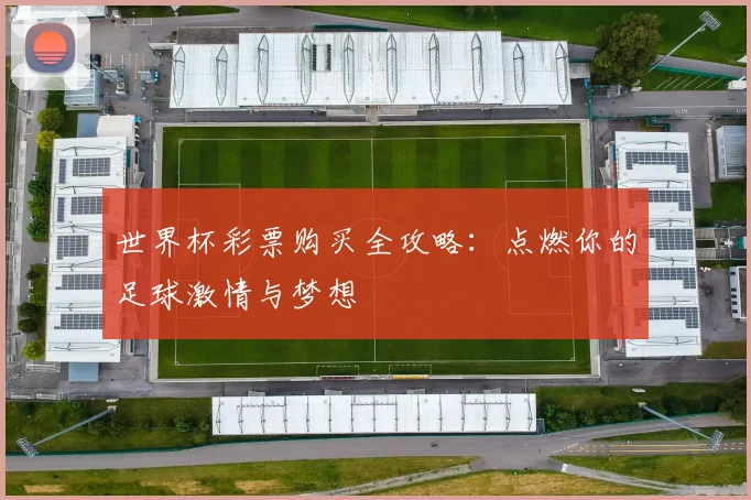 世界杯彩票购买全攻略：点燃你的足球激情与梦想