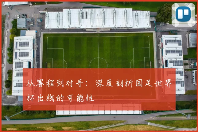 从赛程到对手：深度剖析国足世界杯出线的可能性