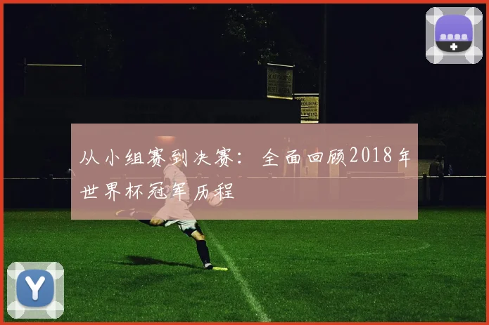 从小组赛到决赛:全面回顾2018年世界杯冠军历程