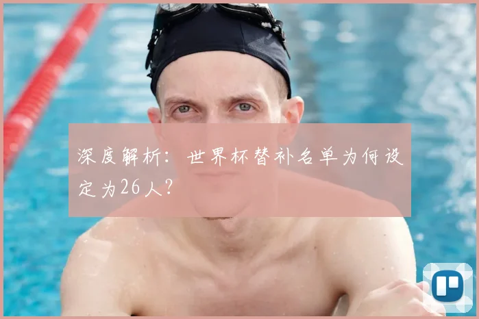 深度解析：世界杯替补名单为何设定为26人？