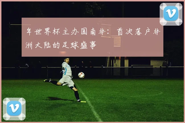 年世界杯主办国南非：首次落户非洲大陆的足球盛事