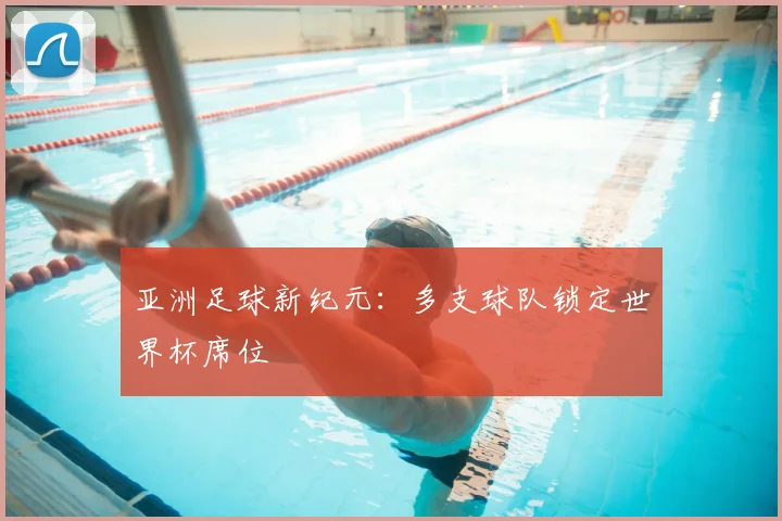 亚洲足球新纪元：多支球队锁定世界杯席位