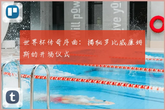 世界杯传奇序曲：揭秘罗比威廉姆斯的开场仪式