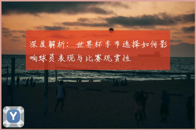 深度解析：世界杯季节选择如何影响球员表现与比赛观赏性