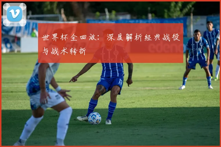 世界杯全回放：深度解析经典战役与战术转折