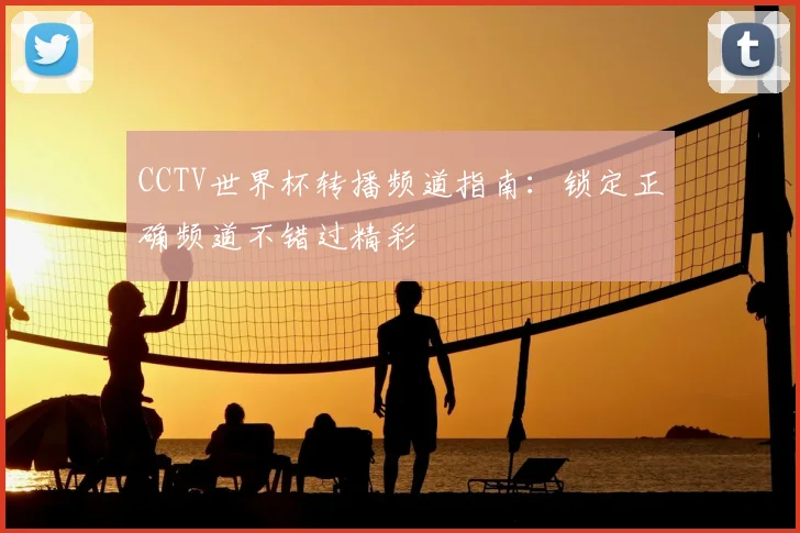 CCTV世界杯转播频道指南：锁定正确频道不错过精彩
