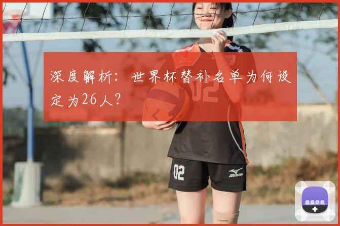 深度解析：世界杯替补名单为何设定为26人？