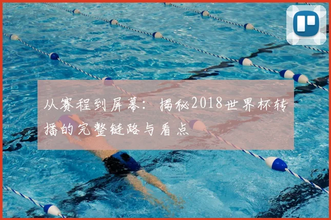 从赛程到屏幕：揭秘2018世界杯转播的完整链路与看点