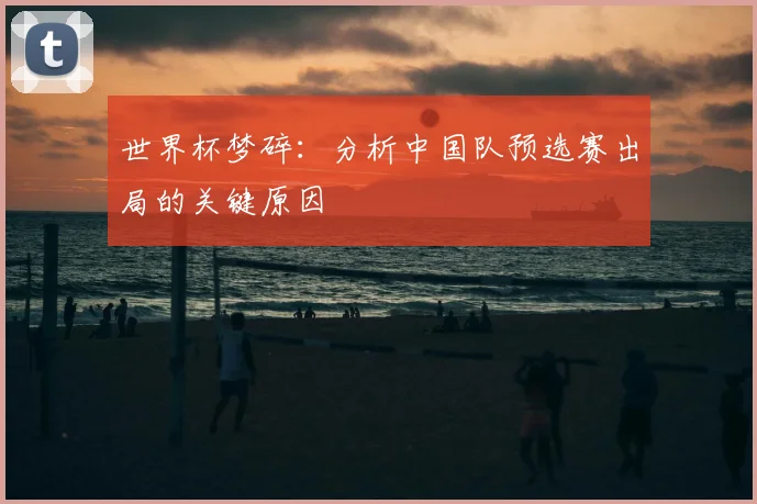 世界杯梦碎:分析中国队预选赛出局的关键原因