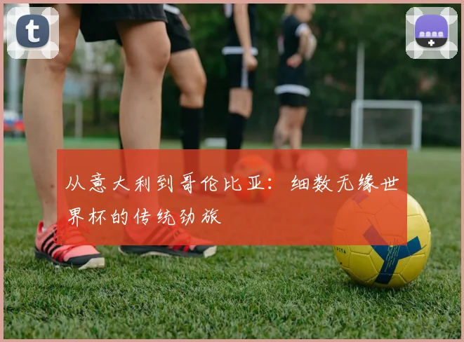 从意大利到哥伦比亚：细数无缘世界杯的传统劲旅