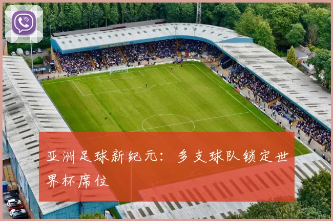 亚洲足球新纪元：多支球队锁定世界杯席位