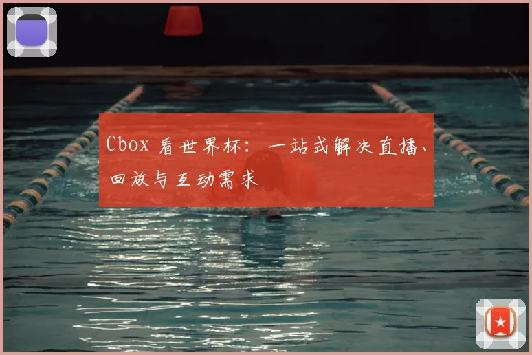 Cbox 看世界杯:一站式解决直播、回放与互动需求