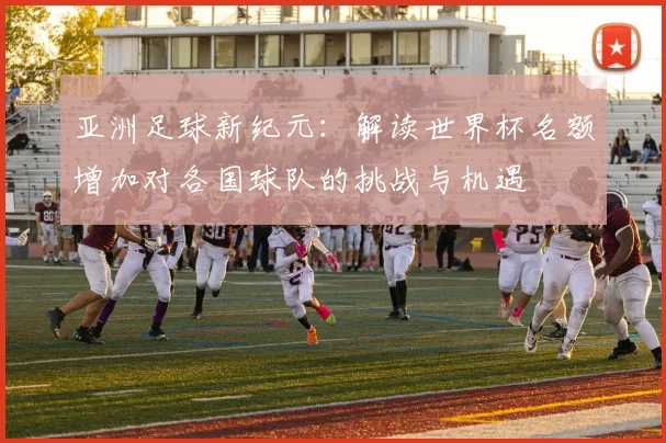 亚洲足球新纪元：解读世界杯名额增加对各国球队的挑战与机遇