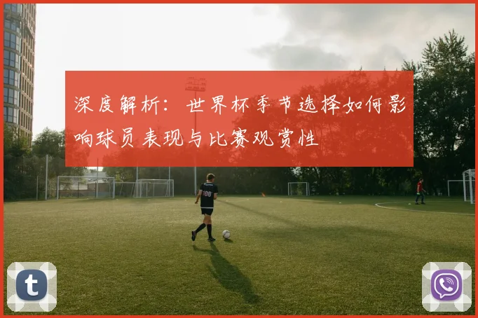 深度解析：世界杯季节选择如何影响球员表现与比赛观赏性
