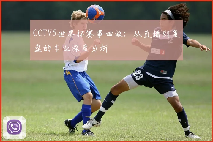 CCTV5世界杯赛事回放：从直播到复盘的专业深度分析