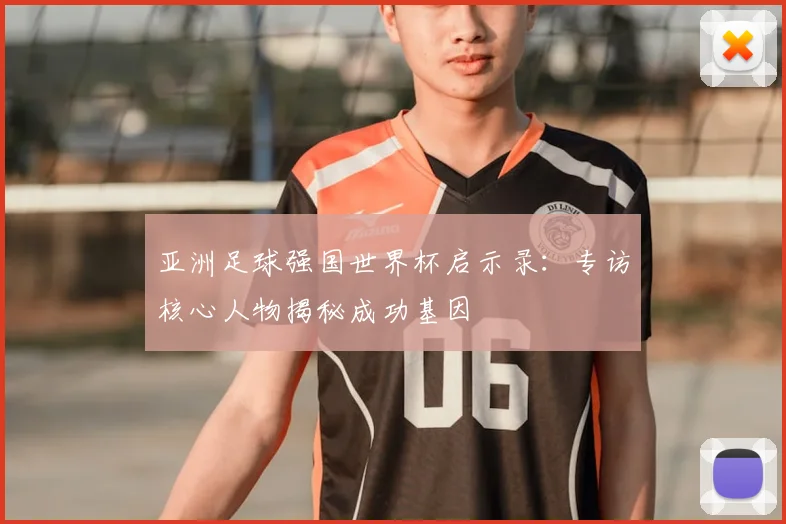 亚洲足球强国世界杯启示录：专访核心人物揭秘成功基因