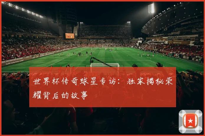 世界杯传奇球星专访：独家揭秘荣耀背后的故事