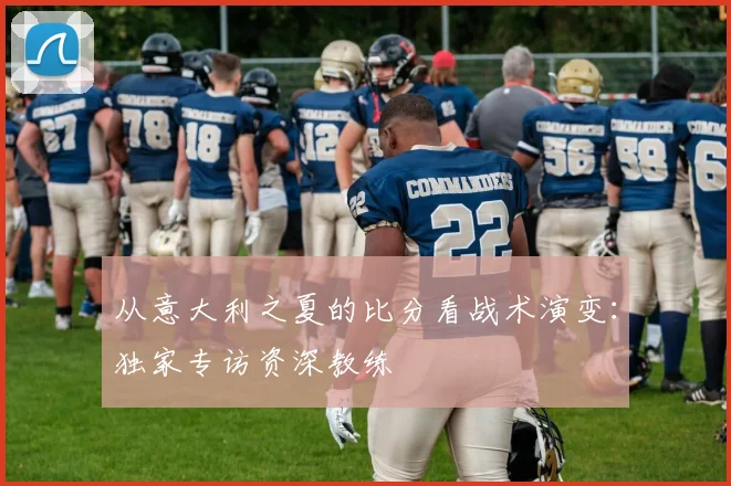 从意大利之夏的比分看战术演变:独家专访资深教练