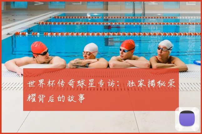世界杯传奇球星专访：独家揭秘荣耀背后的故事