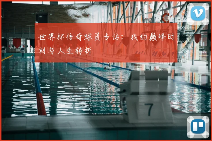 世界杯传奇球员专访:我的巅峰时刻与人生转折