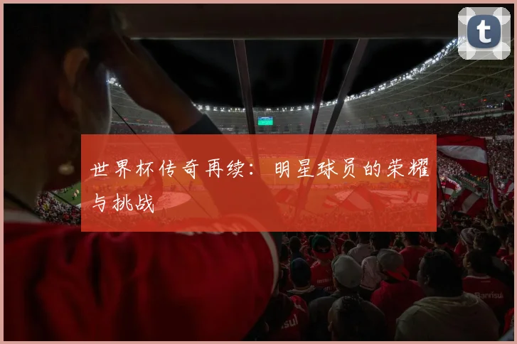 世界杯传奇再续：明星球员的荣耀与挑战