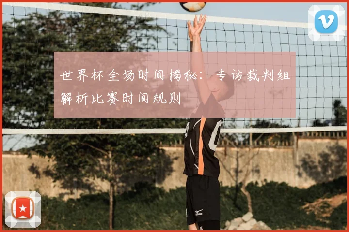 世界杯全场时间揭秘：专访裁判组解析比赛时间规则