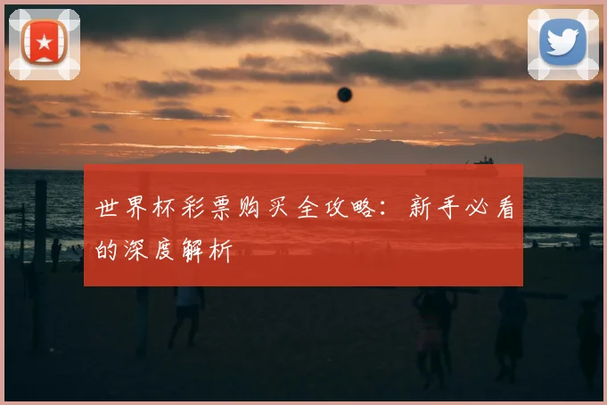 世界杯彩票购买全攻略：新手必看的深度解析