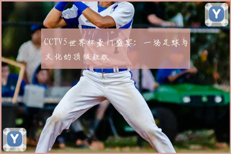 CCTV5世界杯豪门盛宴：一场足球与文化的顶级狂欢