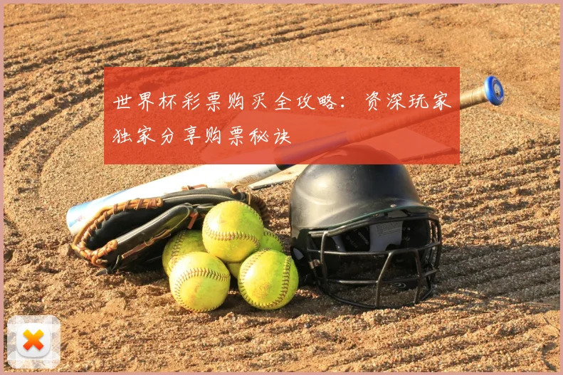 世界杯彩票购买全攻略：资深玩家独家分享购票秘诀