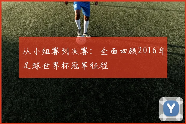 从小组赛到决赛:全面回顾2016年足球世界杯冠军征程