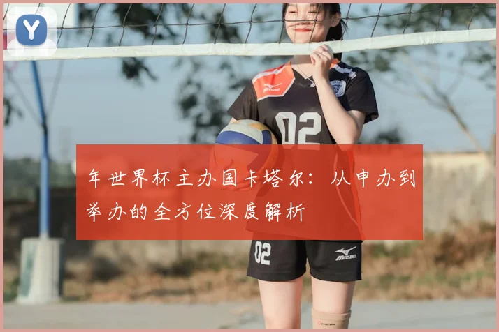年世界杯主办国卡塔尔：从申办到举办的全方位深度解析