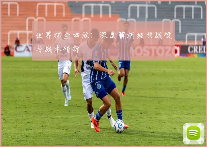 世界杯全回放：深度解析经典战役与战术转折