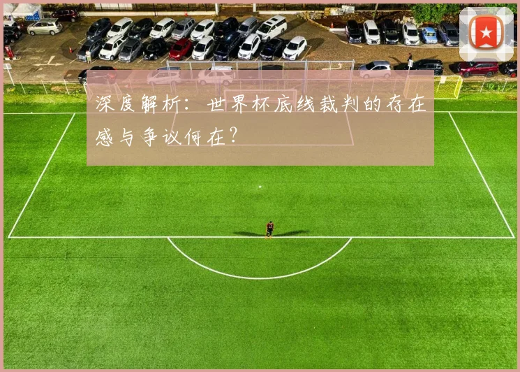 深度解析：世界杯底线裁判的存在感与争议何在？