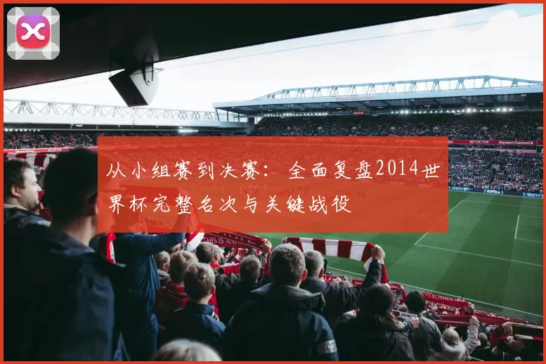 从小组赛到决赛：全面复盘2014世界杯完整名次与关键战役