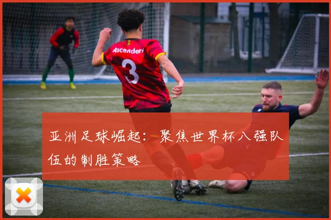 亚洲足球崛起：聚焦世界杯八强队伍的制胜策略