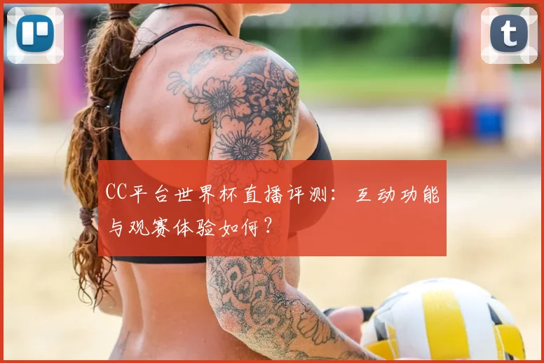 CC平台世界杯直播评测:互动功能与观赛体验如何?