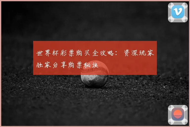 世界杯彩票购买全攻略：资深玩家独家分享购票秘诀