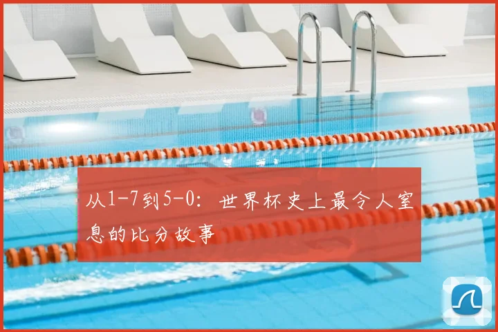 从1-7到5-0：世界杯史上最令人窒息的比分故事