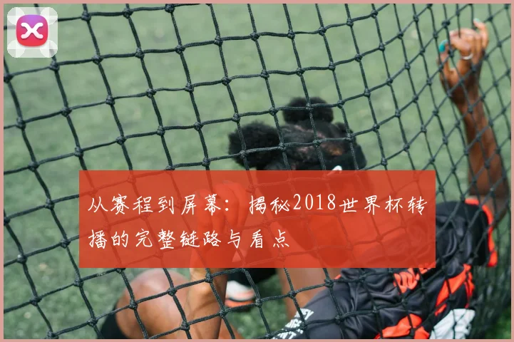 从赛程到屏幕：揭秘2018世界杯转播的完整链路与看点