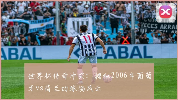 世界杯传奇冲突:揭秘2006年葡萄牙vs荷兰的球场风云
