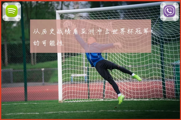 从历史战绩看亚洲冲击世界杯冠军的可能性