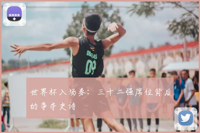 世界杯入场券:三十二强席位背后的争夺史诗